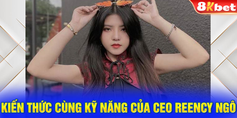 Kiến thức cùng kỹ năng của CEO Reency Ngô